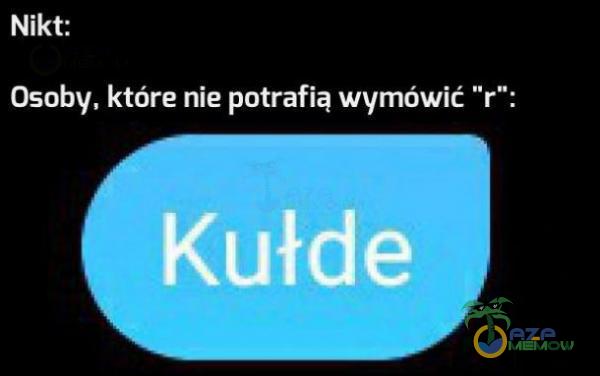 Nikt: Osoby, które nie potrafią wymówić r : Kułde