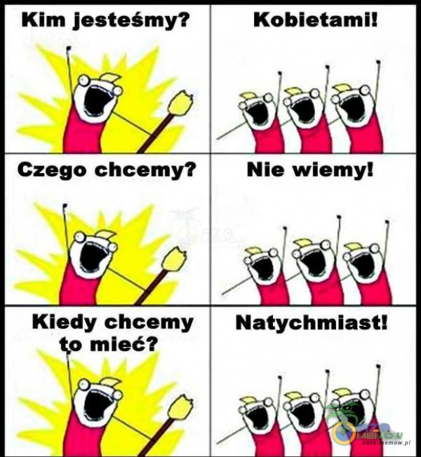 Kim jesteśmy? Czego chcemy? Kiedy chcemy mieć? Kobietami! Nie wiemy! Natychmiast!