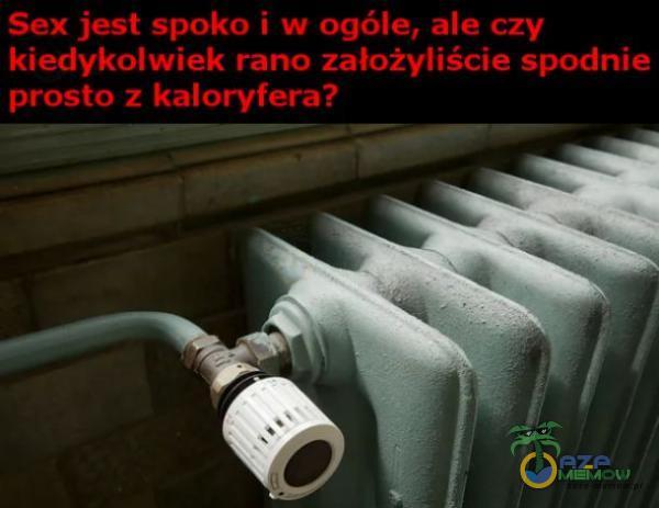 S*x jest spoko i w ogóle, ale czy kiedykolwiek rano założyliście spodnie prosto z kaloryfera?