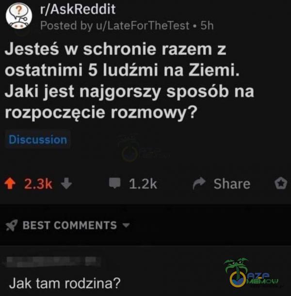  r/AskReddit Posted by u/LateForTheTest • 5h Jesteś w schronie razem z ostatnimi 5 ludźmi na Ziemi. Jaki jest najgorszy sposób na rozpoczęcie...