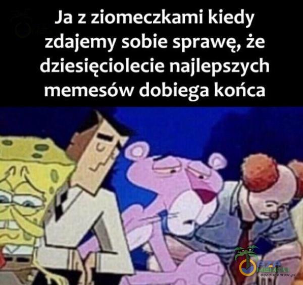 Ja z ziomeczkami kiedy zdajemy sobie sprawę, że dziesięciolecie najlepszych memesów dobiega końca