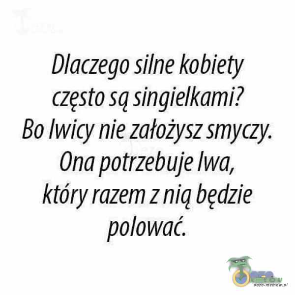 Dlaczego silne kobiety często są singielkami? Bo lwicy nie założysz smyczy. Ona potrzebuje lwa, który razem z nią będzie polować.