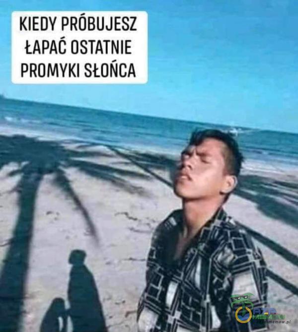 KIEDY PRÓBUJESZ ŁAPAĆ OSTATNIE PROMYKI SŁOŃCA