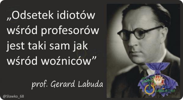 „Odsetek idiotów wśród profesorów jest taki sam jak wśród woźniców” prof. Gerard Labuda