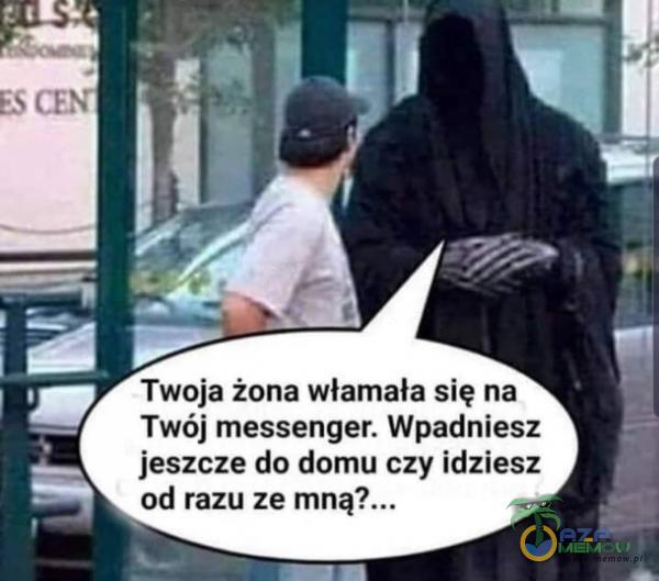 Twoja żona włamała się na Twój messenger. Wpadniesz jeszcze do domu czy idziesz od razu ze mną?...