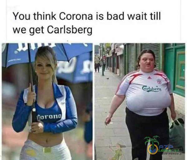 You think Corona is bad waittill we get Carlsberg