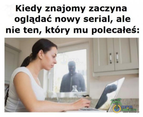 Kiedy znajomy zaczyna oglądać nowy serial, ale nie ten, który mu polecałeś: