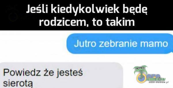 Jeśli kiedykolwiek bede rodzicem, to takim Jutro zebranie mamo Powiedz że jesteś sierotą