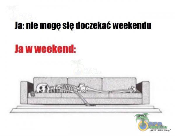 Ja: nie mogę sie doczekać weekendu Ja w weekend: