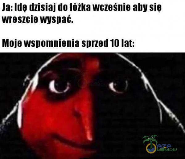 Ja: Ide dzisiaj do lóżka wcześnie aby sie wreszcie wyspać. Moje wspomnienia sprzed 10 lat: