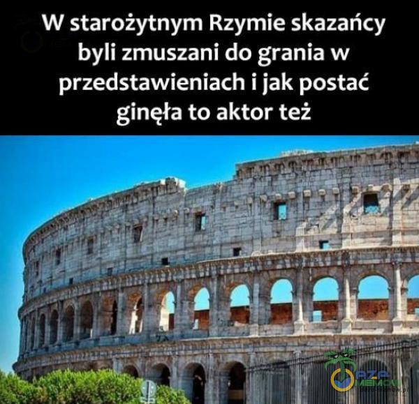 W starożytnym Rzymie skazańcy byli zmuszani do grania w przedstawieniach i jak postać ginęła to aktor też