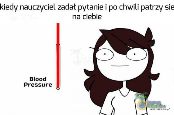 kieciy nauczyciel zadał pytanle I po chwill patrzy sie na ciebie Blood Pressure [l