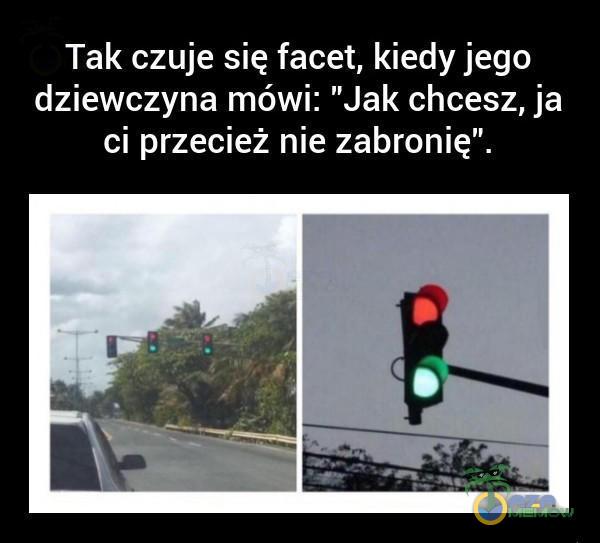 Tak czuje się facet, kiedy jego dziewczyna mówi: Jak chcesz, ja ci przecież nie zabronię”.