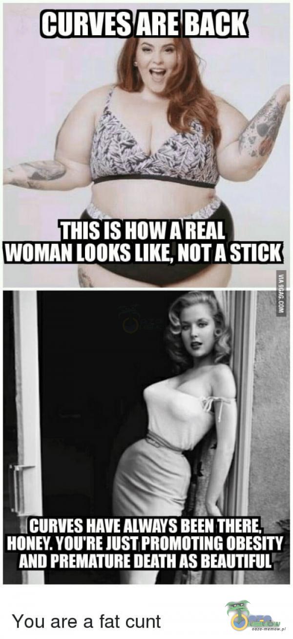 CURVES ARE BACK THIS HOW A REAL WOMAN LOOKS LIK NOT A STICK CURVES HAVE ALWAYS BEEN THERE. HONEY. YOU RE JUST PROMOTING OBESITY AND PREMATURE DEATH AS You are a fał cunt