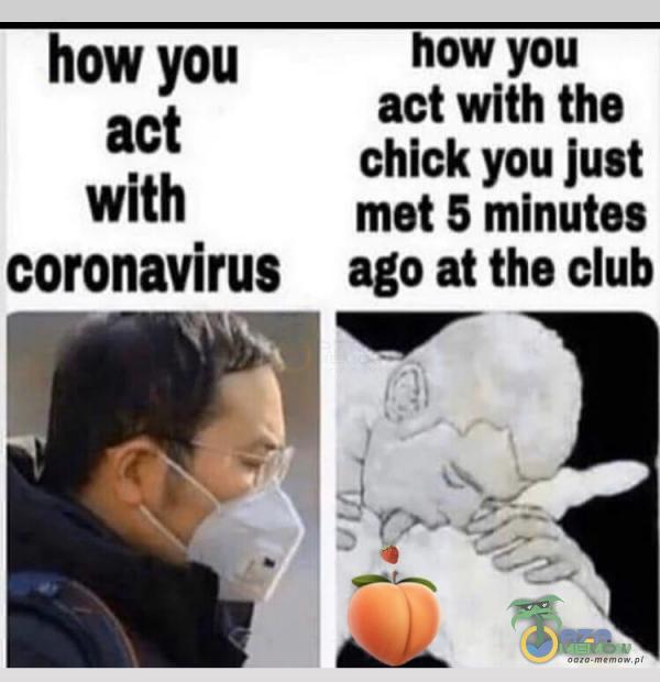 how you how you act act with the chick you just with met 5 minutes coronavirus _ ago at the club