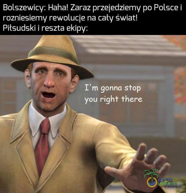 Bolszewicy: Haha! Zaraz przejedziemy po Polsce rozniesiemy rewolucje na cały świat! Piłsudski i reszta ekipy: