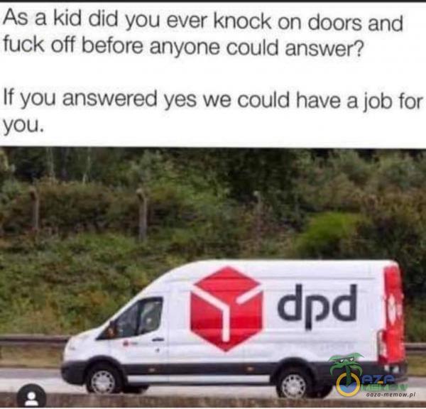 As a kid did you ever knock on doors and fuck off before anyone could answer? If you answered yes we could have a job for you. dpd