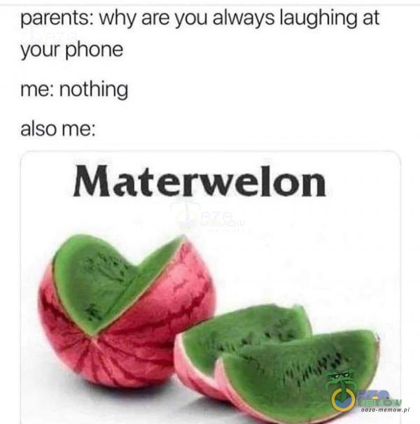 parents: why are you always laughing at your Phone me: nothing also me: Materwelon