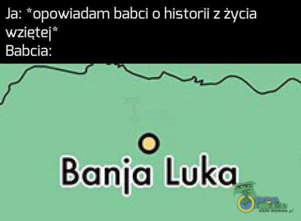 Ja: *opowiadam babci o historii z życia wziętej* Babcia: O Banja Luka