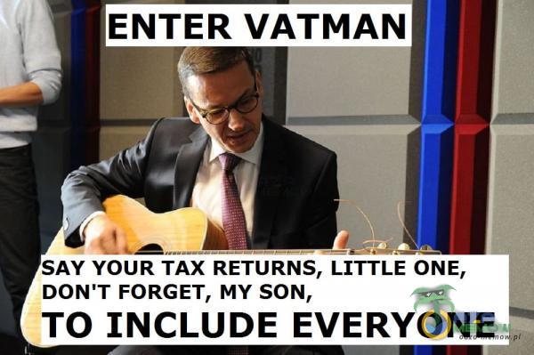 ENTER VATMAN SAY YOUR TAX RETURNS, LITTLE ONE, DON T FORGET, MY SON, TO INCLUDE EVERYONE