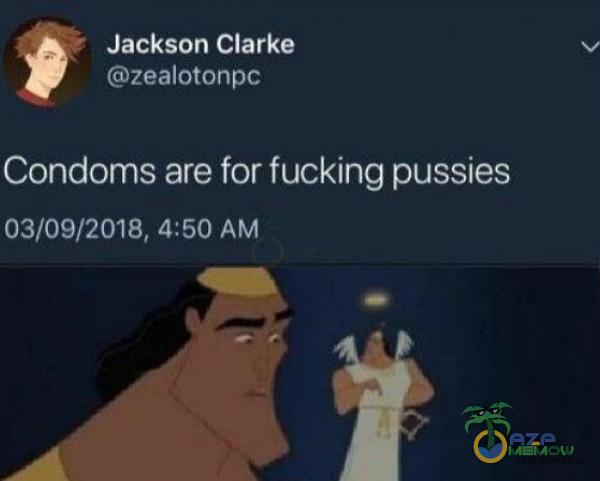 Jackson Clarke zealotonpc Condoms are for fucking pussies 03/09/2018, 4:50 AM