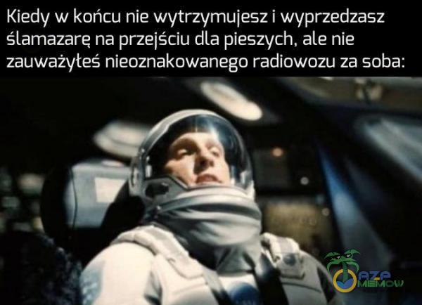 Kiedy w końcu nie wytrzymuiesz i wyprzedzasz ślamazarę na przejściu dta pieszych. ale nie zauważyłeś nieoznakowanego radiowozu za soba: