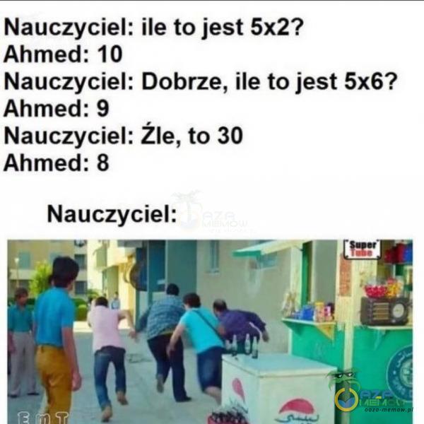 Ahmed: 10 Ahmed: 9 Nauczyciel: Ahmed: 8 Nauczyciel: ile to jest 5x2? Nauczyciel: Dobrze, ile to jest 5x6? źle, to 30 Nauczyciel: