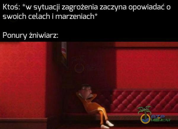 Ktoś: *w sytuacji zagrożenia zaczyna opowiadać o swoich celach i marzeniach* Ponury żniwiarz: