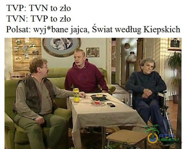 TVP: TVN to zło TVN: TVP to zło Polsat: wyj*bane j jajca, Świat wedlug Kiepskich