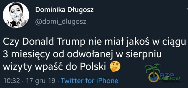 Dominika Długosz domi_dlugosz Czy Donald Trump nie miał jakoś w ciągu 3 miesięcy od odwołanej w sierpniu wizyty wpaść do Polski 10:32 17 gru 19 • Twitter for iPhone