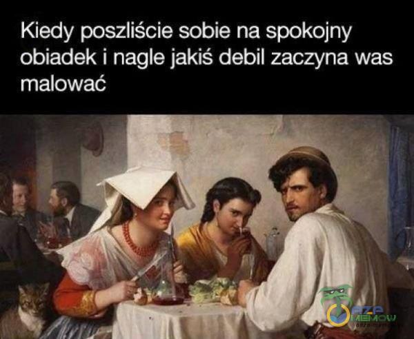 Kiedy poszliście sobie na spokojny obiadek i nagle jakiś debil zaczyna was malować