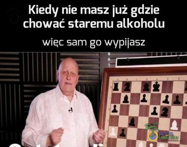 Kiedy nie masz już gdzie chować staremu alkoholu wiec sam go wypijasz