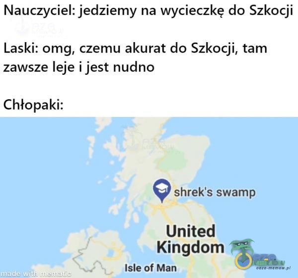 Nauczyciel: jedziemy na wycieczkę do Szkocji Laski: omg, czemu akurat do Szkocji, tam zawsze leje i jest nudno Chłopaki: hładč witl shreks swamp United Kingdom Isle of Man