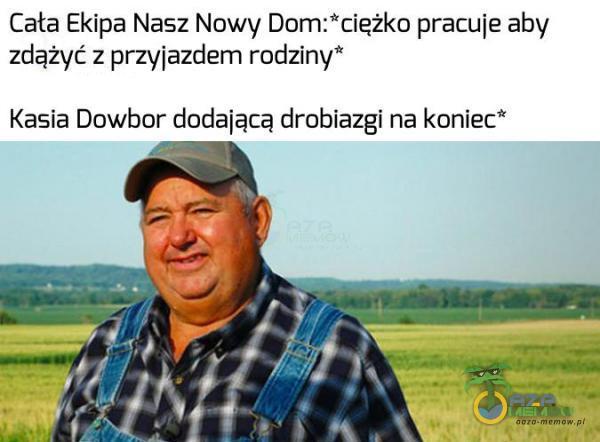 Cała Ekipa Nasz Nowy Dom: *ciężko pracuje aby zdążyć z przyjazdem rodziny* Kasia Dowbor dodającą drobiazgi na koniec*