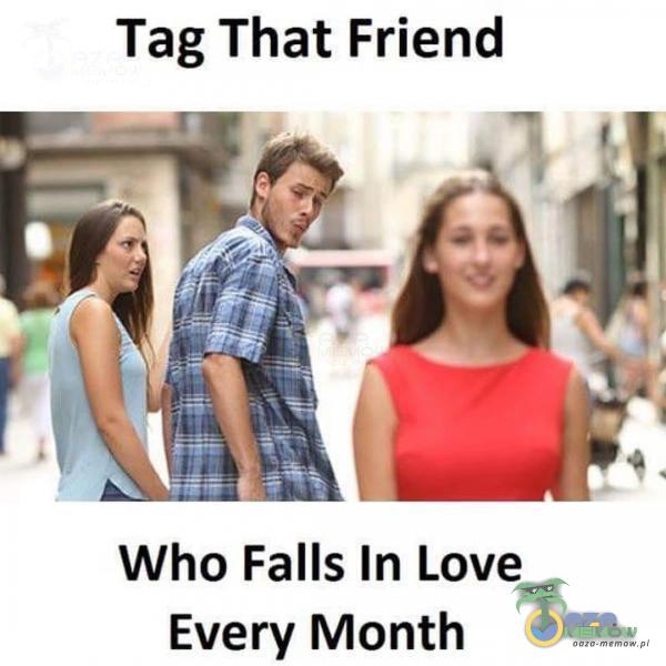 Tag That Friend Who Falls In Love Every Month