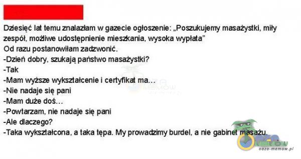   Diesięć lat temu znalazłam w gazecie ogłoszenie: „ Pozukujemy masażystki, miły zespół, moži ,ve udostęprienie mies*aria, wysoka wypłata Od razu postanoMłam -Dzien państwo masaôtsbd? -Tak -Mam kształcenie i certyfikd -Nie nadaje się...