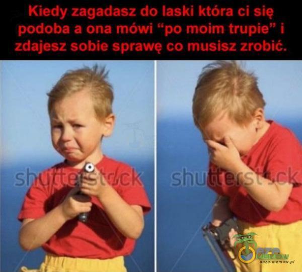 Kiedy zagadasz do laski która ci się podoba a ona mówi po moim trupie” i zdajesz sobie sprawę co musisz zrobić.