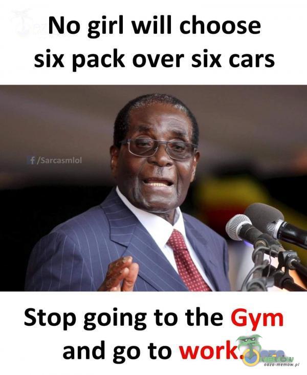 No girl will choose six pack over six cars f /Sarcasmlol Stop going to the Gym and go to worka