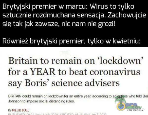  Brytyjski premier w marcu: Wirus to tylko sztucznie rozdmuchana sensacja. Zachowujcie LG ELE ZWANE LOL lycrzi! Również brytyjski premier, tylko w kwietniu: Britain to remain on lockdown for a YEAR to beat coronavirus say Boris” science advisers...