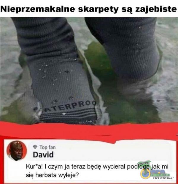 Nieprzemakalne skarpety są zajeb***e Top fan David Kur*a! I czym ja teraz będę wycierał podłogę jak mi się herbata wyleje?