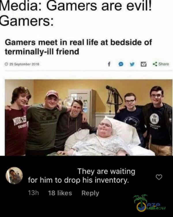 Media: Gamers are evil! Gamers: Gamers meet in real life at bedside of terminally-ill friend f O *Sharo They are waiting for him to drop his inventory. 13h 18 likes Rey