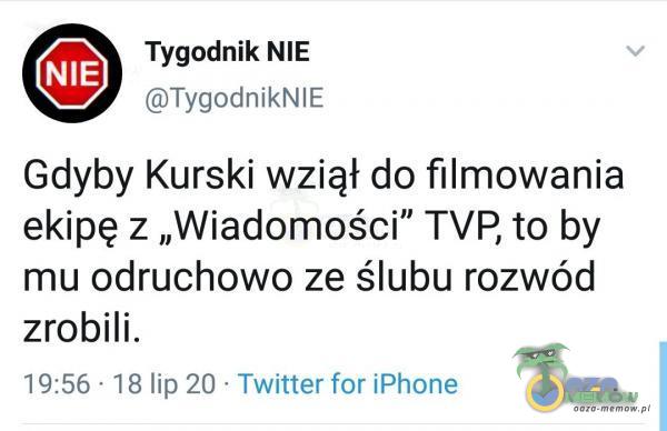 GE Tygodnik NIE (GTygodnikNIE Gdyby Kurski wziął do filmowania ekipę z „Wiadomości” TVP, to by mu odruchowo ze ślubu rozwód zrobili. 19:56: 16 lip 20 * Twitter for iPhone