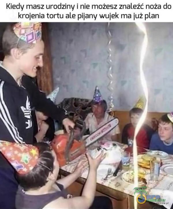 Kiedy masz urodziny i nie możesz znaleźć noża da krojenia tortu ale pijany wujek ma już an a