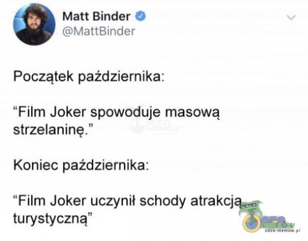 Matt Binder MattBinder Początek października: Film Joker spowoduje masową strzelaninę.” Koniec października: Film Joker uczynił schody atrakcją turystyczną”