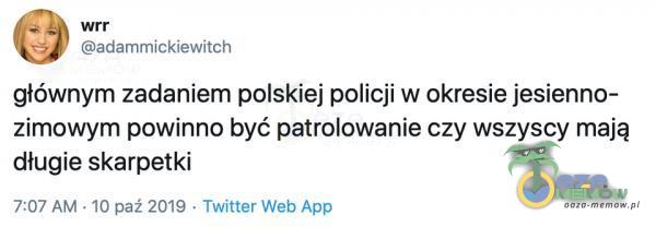 adammickiewitch głównym zadaniem polskiej policji w okresie jesienno- zimowym powinno być patrolowanie czy wszyscy mają długie skarpetki 7:07 AM • 10 paź 2019 • Twitter web App