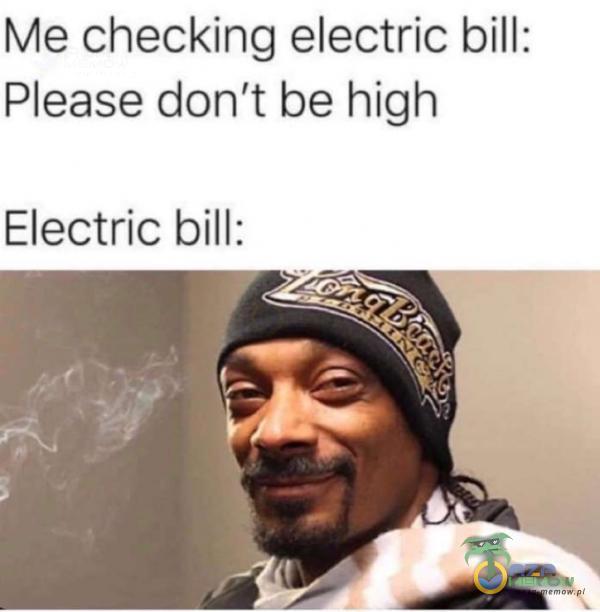 Me checking electric bill: Please don t be high Electric bill: