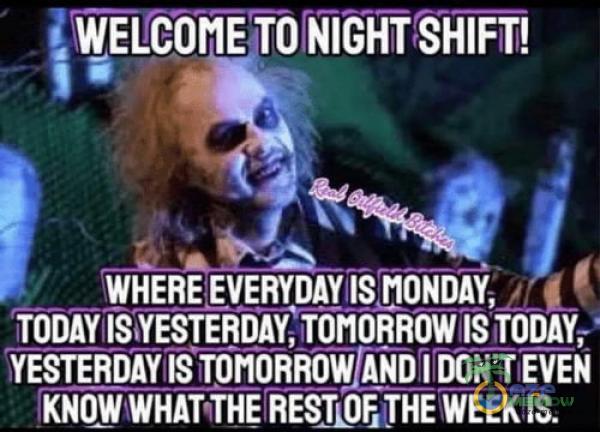 WELCOME TO NIGHT SHIFT! WHERE EVERYDAY noNDAY, TODAY ISMESTERDAY ,TOMORROW YESTERDAY TOMORROW AŃDI DON ț EVEN THE