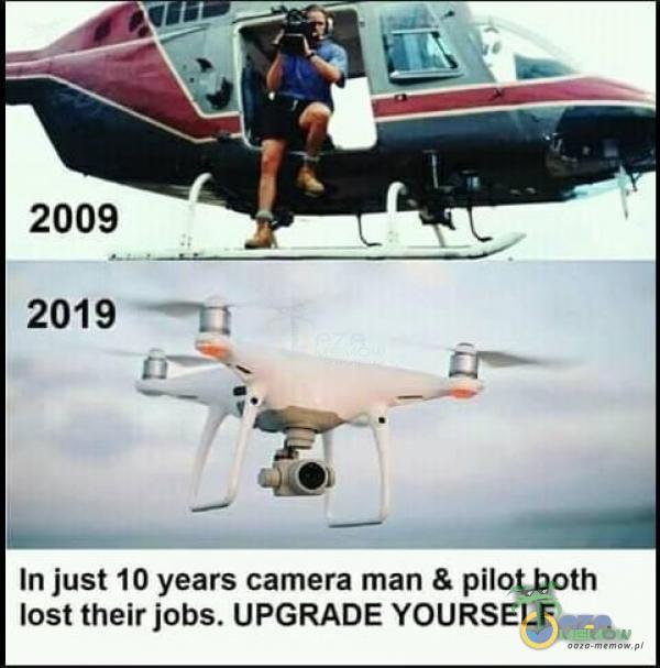 2009 2019 In just 10 years camera man & pilot both łost their jobs. UPGRADE YOURSELF