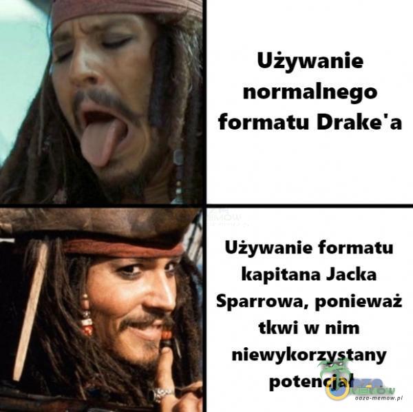 Używanie normalnego formatu Drake a Używanie formatu kapitana Jacka Sparrowa, ponieważ tkwi w nim niewykorzystany potencjał