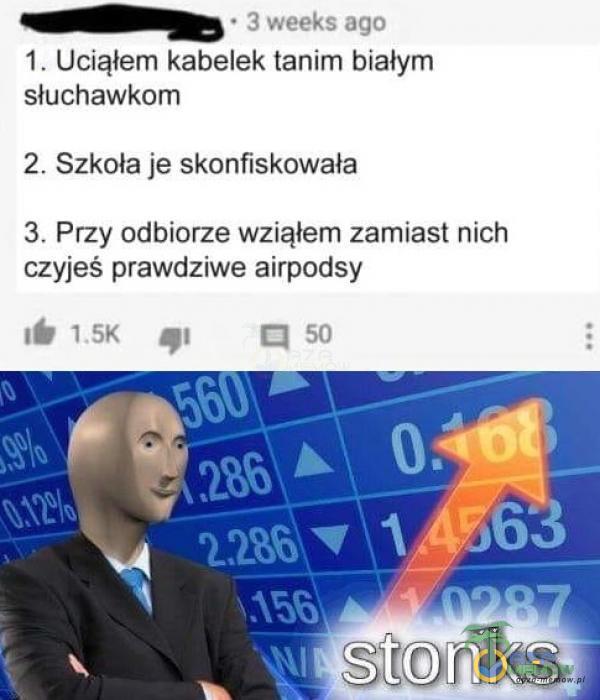  • 3 weeks ago 1. Uciąłem kabelek tanim białym słuchawkom 2. Szkoła je skonfiskowała 3. Przy odbiorze wziąłem zamiast nich czyjeś prawdziwe...